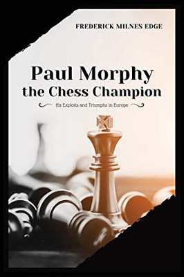Paul Morphy, the Chess Champion : His Exploits and Triumphs in Europe