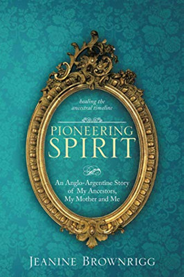 Pioneering Spirit : An Anglo-Argentine Story of My Ancestors, My Mother and Me