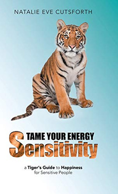 Tame Your Energy Sensitivity : A Tiger's Guide to Happiness for Sensitive People