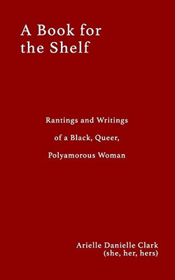 A Book For The Shelf : Rantings and Writings of a Black, Queer, Polyamorous Woman