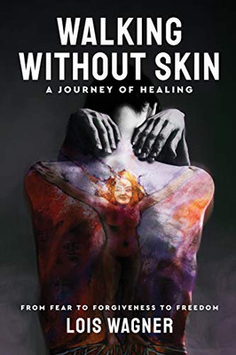 Walking Without Skin - A Journey of Healing : From Fear to Forgiveness to Freedom