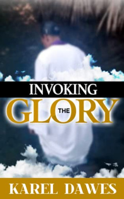 Invoking the Glory of God : Prayers to Invoke the Glory of the Lord 2021 and Beyond