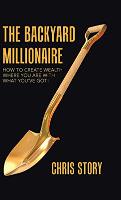 The Backyard Millionaire : How to Create Wealth Where You Are with What You've Got!