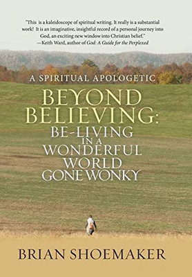 Beyond Believing: Be-Living in a Wonderful World Gone Wonky : A Spiritual Apologetic