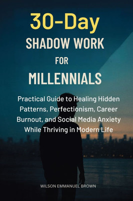30-Day Shadow Work for Millennials: Practical Guide to Healing Hidden Patterns, Perfectionism, Career Burnout, and Social Media Anxiety While Thriving