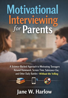Motivational Interviewing for Parents: A Science-Backed Approach to Motivating Teenagers Around Homework, Screen Time, Substance Use, and Other Daily