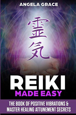 Reiki Made Easy : The Book Of Positive Vibrations & Master Healing Attunement Secrets