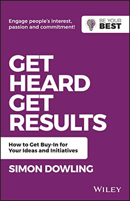 Get Heard, Get Results: How to Get Buy-In for Your Ideas and Initiatives (Be Your Best)