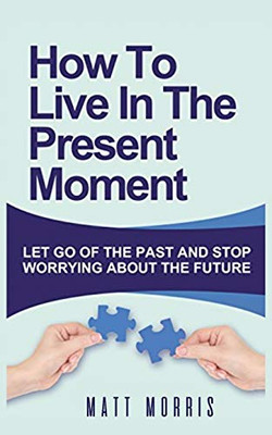 HOW TO LIVE IN THE PRESENT MOMENT : LET GO OF THE PAST & STOP WORRYING ABOUT THE FUTURE