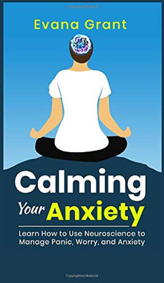 Calming Your Anxiety : Learn How to Use Neuroscience to Manage Panic, Worry, and Anxiety