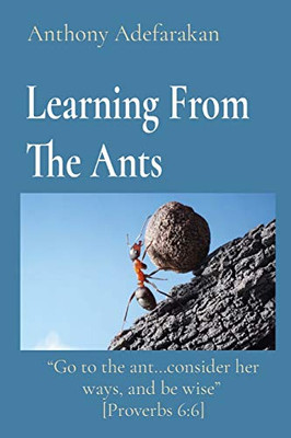 Learning From The Ants : "Go to the Ant...consider Her Ways, and be Wise" [Proverbs 6:6]