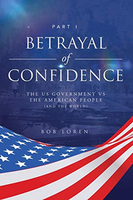 Betrayal of Confidence : The US Government Vs The American People (and the World) Part I