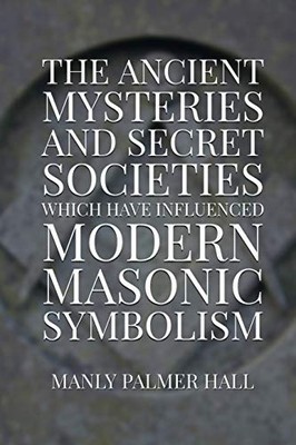The Ancient Mysteries and Secret Societies Which Have Influenced Modern Masonic Symbolism
