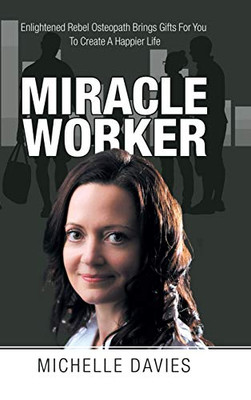 Miracle Worker : Enlightened Rebel Osteopath Brings Gifts for You to Create a Happier Life