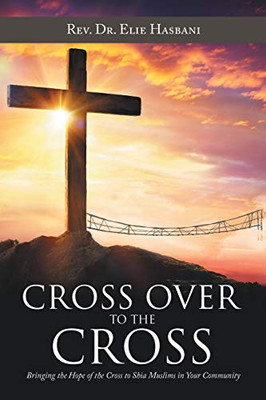 Cross Over to the Cross : Bringing the Hope of the Cross to Shia Muslims in Your Community