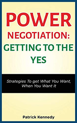 POWER NEGOTIATION - GETTING TO THE YES : STRATEGIES TO GET WHAT YOU WANT, WHEN YOU WANT IT