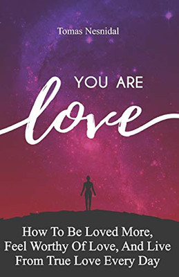 You Are Love: How To Be Loved More, Feel Worthy Of Love, And Live From True Love Every Day
