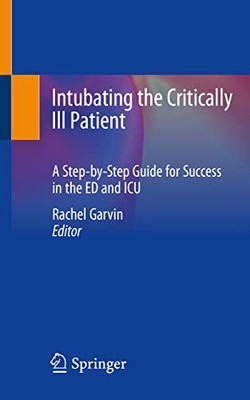Intubating the Critically Ill Patient : A Step-by-Step Guide for Success in the ED and ICU Intubating the Critically Ill Patient : A Step-by-Step Guide for Success in the ED and ICU