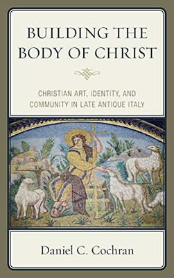 Building the Body of Christ : Christian Art, Identity, and Community in Late Antique Italy