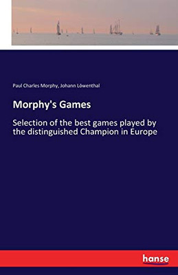 Morphy's Games : Selection of the Best Games Played by the Distinguished Champion, in Europe