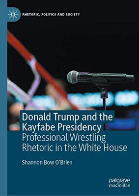 Donald Trump and the Kayfabe Presidency : Professional Wrestling Rhetoric in the White House