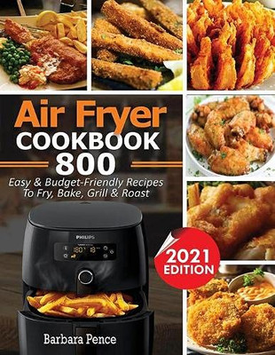 Air Fryer Cookbook : 800 Easy & Budget-Friendly Air Fryer Recipes To Fry, Bake, Roast & Grill