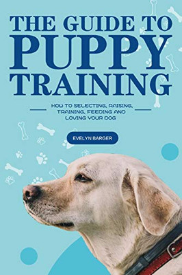 The Guide to Puppy Training : How to Selecting, Raising, Training, Feeding and Loving Your Dog