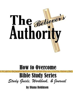 The Believer's Authority : How to Overcome Bible Study Series Study Guide, Workbook, & Journal