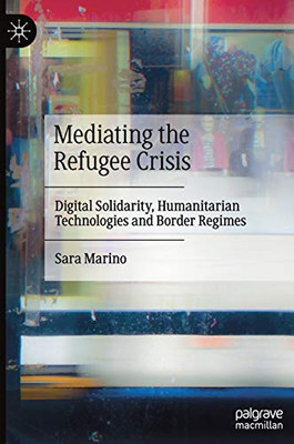 Mediating the Refugee Crisis : Digital Solidarity, Humanitarian Technologies and Border Regimes