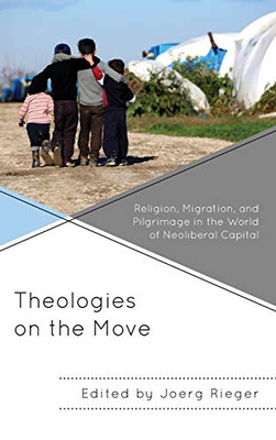 Theologies on the Move : Religion, Migration, and Pilgrimage in the World of Neoliberal Capital