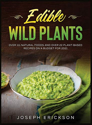 Edible Wild Plants : Over 111 Natural Foods and Over 22 Plant- Based Recipes On A Budget For 2021