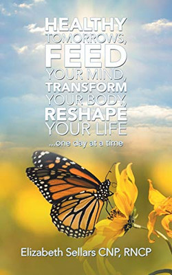 Healthy Tomorrows, Feed Your Mind, Transform Your Body, Reshape Your Life : ... One Day at a Time