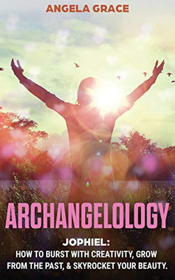 Archangelology : Jophiel, How To Burst With Creativity, Grow From The Past, & Skyrocket Your Beauty
