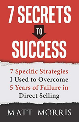 7 Secrets to Success : 7 Specific Strategies I Used to Overcome 5 Years of Failure in Direct Selling