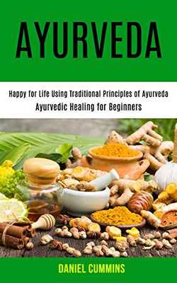 Ayurveda : Happy for Life Using Traditional Principles of Ayurveda (Ayurvedic Healing for Beginners)