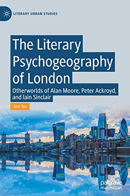 The Literary Psychogeography of London : Otherworlds of Alan Moore, Peter Ackroyd, and Iain Sinclair