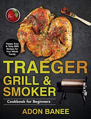 Traeger Grill & Smoker Cookbook for Beginners : Happy, Easy & Tasty BBQ Recipes for Your Whole Family