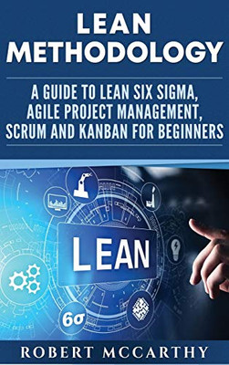 Lean Methodology : A Guide to Lean Six Sigma, Agile Project Management, Scrum and Kanban for Beginners