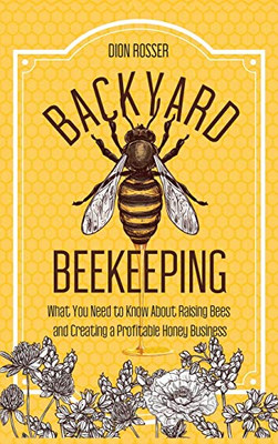 Backyard Beekeeping : What You Need to Know About Raising Bees and Creating a Profitable Honey Business