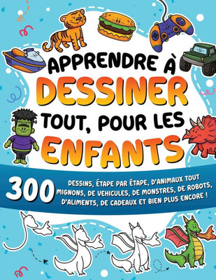 Apprendre à dessiner tout, pour les enfants: 300 dessins, étape par étape, d'animaux tout mignons, de véhicules, de monstres, de robots, d'aliments, d