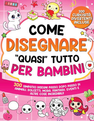 Come Disegnare "quasi" Tutto per Bambini: 300 simpatici disegni passo dopo passo di animali, dolcetti, moda, fantasia, eventi e altre cose incredibili