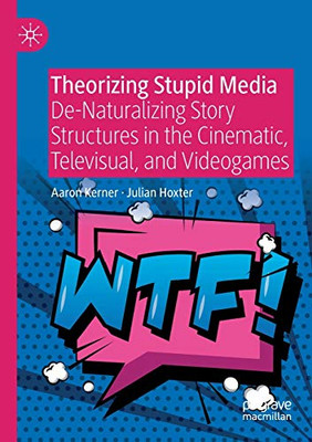 Theorizing Stupid Media : De-Naturalizing Story Structures in the Cinematic, Televisual, and Videogames