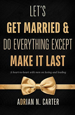 Let's Get Married & Do Everything Except Make It Last : A Heart-to-Heart with Men on Loving and Leading