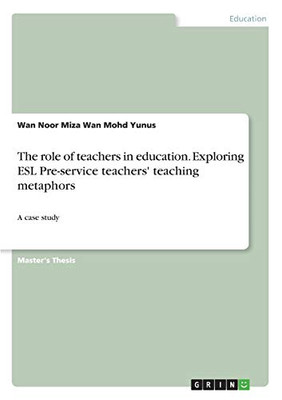 The Role of Teachers in Education. Exploring ESL Pre-service Teachers' Teaching Metaphors : A Case Study