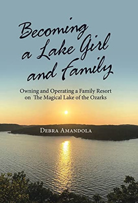 Becoming a Lake Girl and Family : Owning and Operating a Family Resort on the Magical Lake of the Ozarks