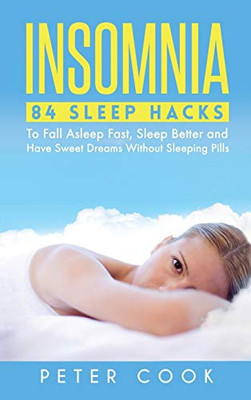 Insomnia : 84 Sleep Hacks To Fall Asleep Fast, Sleep Better and Have Sweet Dreams Without Sleeping Pills