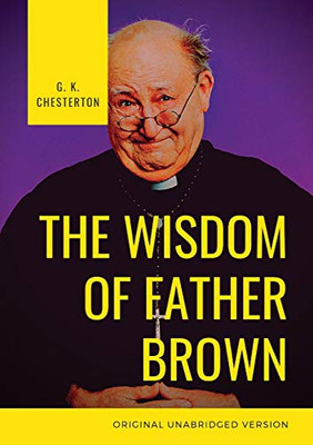 The Wisdom of Father Brown : A Fictional Roman Catholic Priest and Amateur Detective by G. K. Chesterton