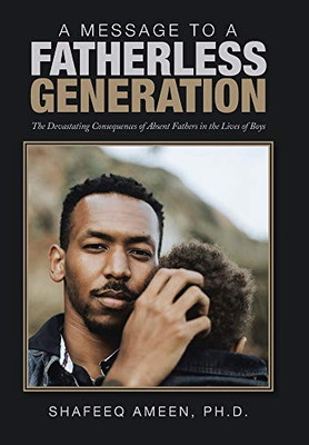 A Message to a Fatherless Generation : The Devastating Consequences of Absent Fathers in the Lives of Boys