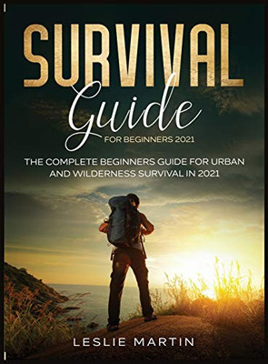 Survival Guide for Beginners 2021 : The Complete Beginners Guide For Urban And Wilderness Survival In 2021