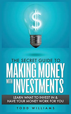 The Secret Guide to Making Money with Investments : Learn What to Invest in & Have Your Money Work for You
